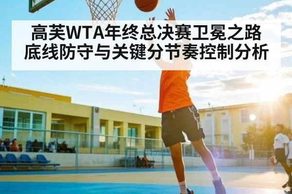 高芙WTA年终总决赛卫冕之路 底线防守与关键分节奏控制分析