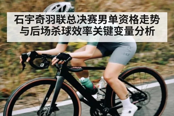 石宇奇羽联总决赛男单资格走势与后场杀球效率关键变量分析 - kaiyun