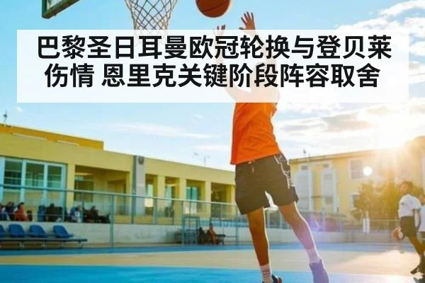 巴黎圣日耳曼欧冠轮换与登贝莱伤情 恩里克关键阶段阵容取舍